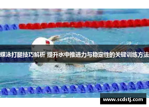 蝶泳打腿技巧解析 提升水中推进力与稳定性的关键训练方法